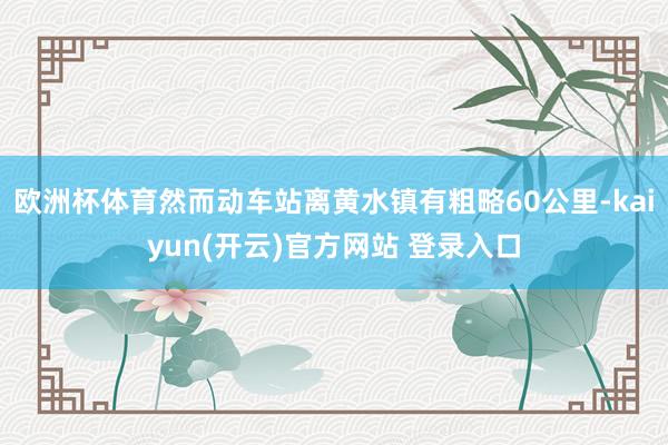 欧洲杯体育然而动车站离黄水镇有粗略60公里-kaiyun(开