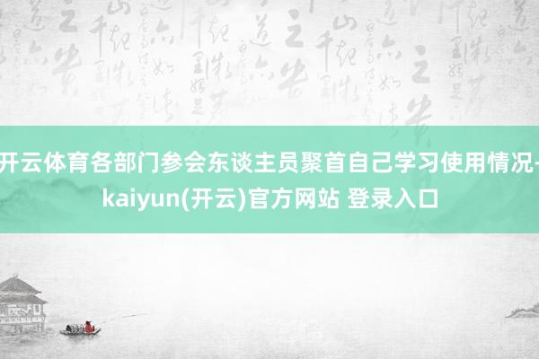 开云体育　　各部门参会东谈主员聚首自己学习使用情况-kaiy