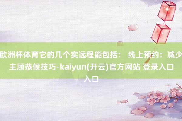 欧洲杯体育它的几个实远程能包括： 线上预约：减少主顾恭候技巧