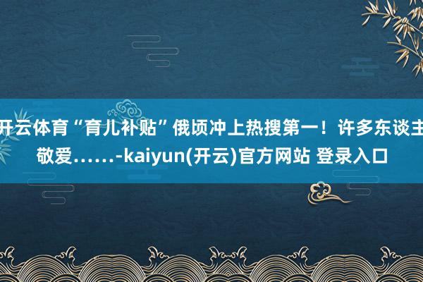 开云体育“育儿补贴”俄顷冲上热搜第一！许多东谈主敬爱……-k