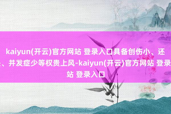 kaiyun(开云)官方网站 登录入口具备创伤小、还原快、并