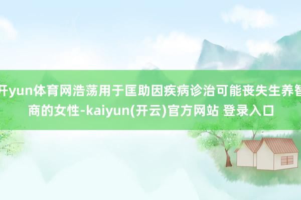 开yun体育网浩荡用于匡助因疾病诊治可能丧失生养智商的女性-