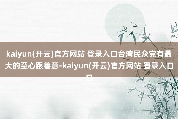 kaiyun(开云)官方网站 登录入口台湾民众党有最大的至心