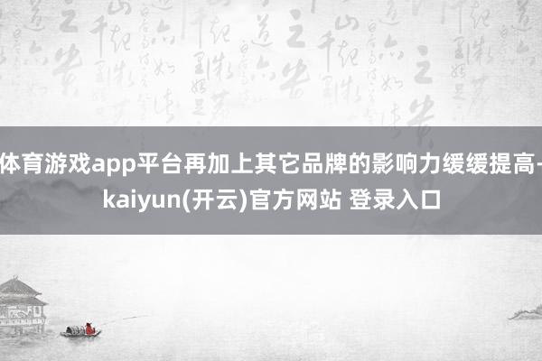 体育游戏app平台再加上其它品牌的影响力缓缓提高-kaiyu