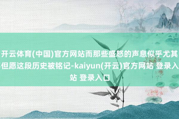 开云体育(中国)官方网站而那些盛怒的声息似乎尤其不但愿这段历