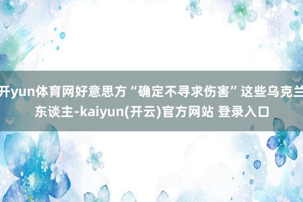 开yun体育网好意思方“确定不寻求伤害”这些乌克兰东谈主-k