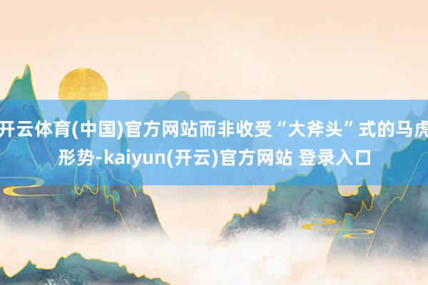 开云体育(中国)官方网站而非收受“大斧头”式的马虎形势-ka