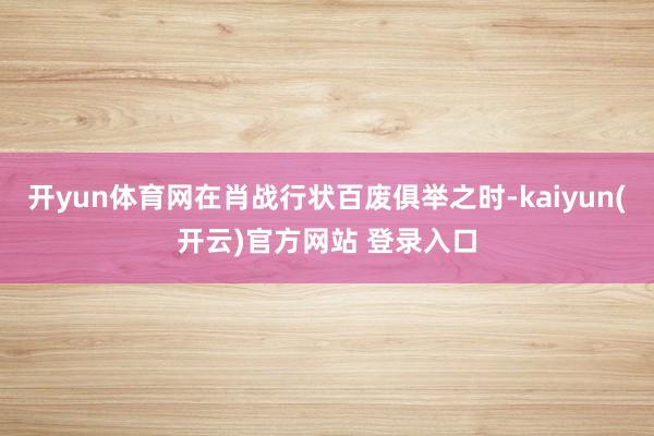 开yun体育网在肖战行状百废俱举之时-kaiyun(开云)官方网站 登录入口