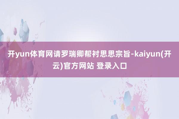 开yun体育网请罗瑞卿帮衬思思宗旨-kaiyun(开云)官方网站 登录入口