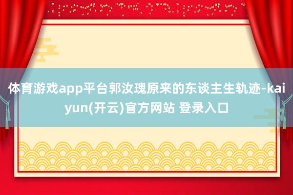 体育游戏app平台郭汝瑰原来的东谈主生轨迹-kaiyun(开