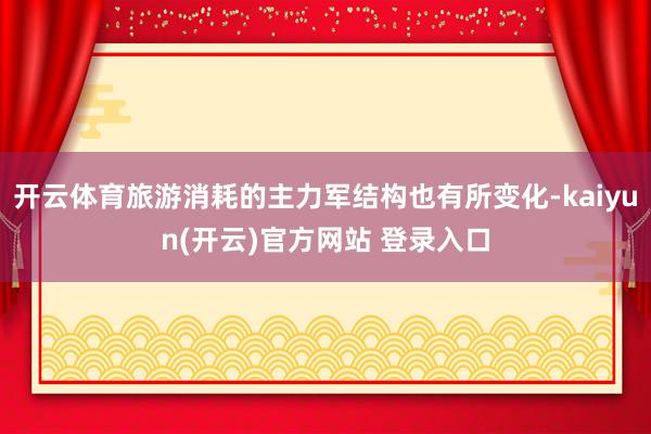 开云体育旅游消耗的主力军结构也有所变化-kaiyun(开云)官方网站 登录入口
