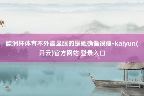 欧洲杯体育不外最显眼的是她确凿很瘦-kaiyun(开云)官方网站 登录入口