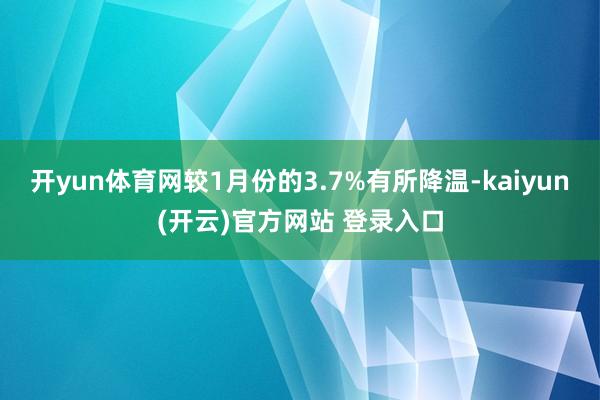 开yun体育网较1月份的3.7%有所降温-kaiyun(开云)官方网站 登录入口