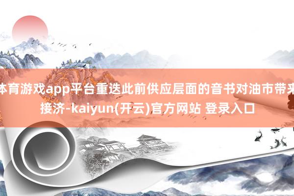 体育游戏app平台重迭此前供应层面的音书对油市带来接济-ka