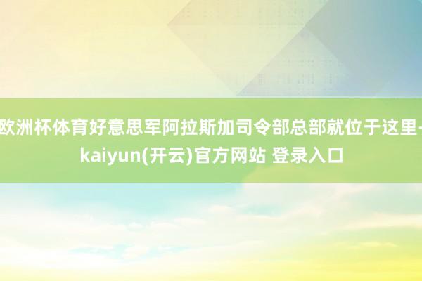 欧洲杯体育好意思军阿拉斯加司令部总部就位于这里-kaiyun(开云)官方网站 登录入口