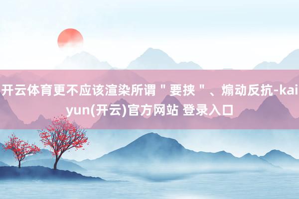 开云体育更不应该渲染所谓＂要挟＂、煽动反抗-kaiyun(开云)官方网站 登录入口