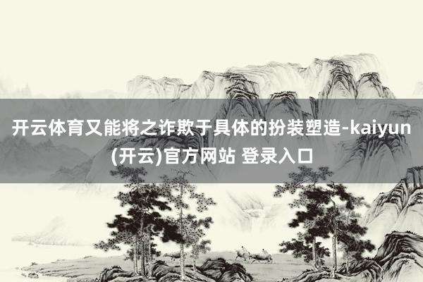 开云体育又能将之诈欺于具体的扮装塑造-kaiyun(开云)官方网站 登录入口