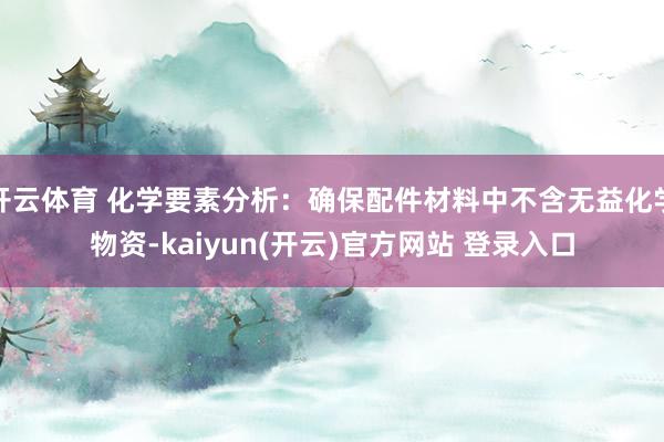 开云体育 化学要素分析：确保配件材料中不含无益化学物资-kaiyun(开云)官方网站 登录入口