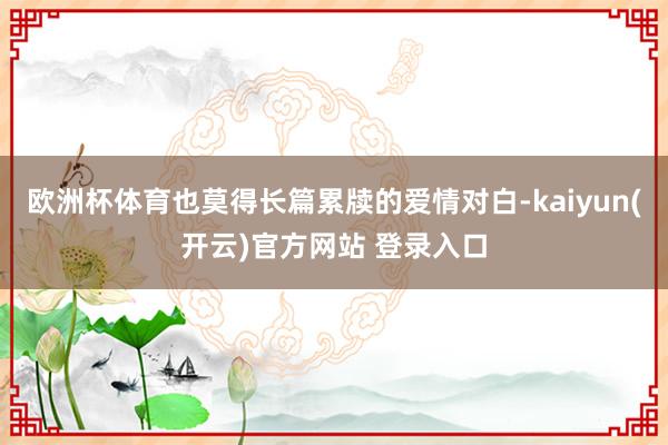 欧洲杯体育也莫得长篇累牍的爱情对白-kaiyun(开云)官方网站 登录入口