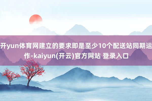 开yun体育网建立的要求即是至少10个配送站同期运作-kai