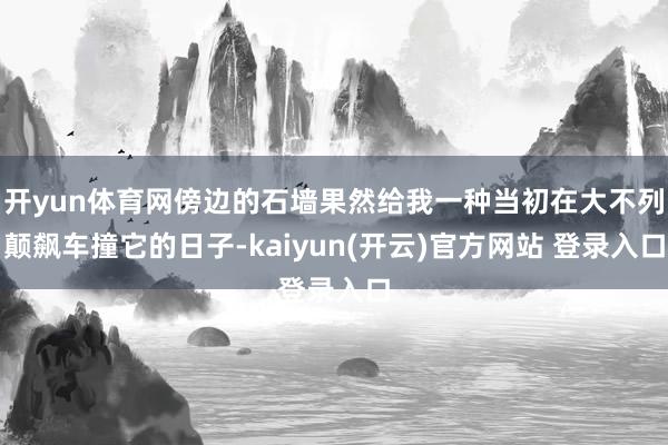 开yun体育网傍边的石墙果然给我一种当初在大不列颠飙车撞它的