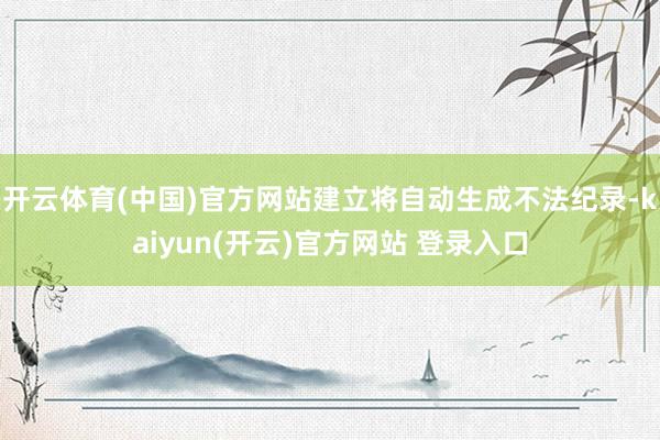 开云体育(中国)官方网站建立将自动生成不法纪录-kaiyun