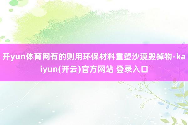 开yun体育网有的则用环保材料重塑沙漠毁掉物-kaiyun(