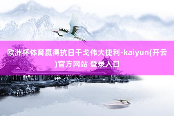 欧洲杯体育赢得抗日干戈伟大捷利-kaiyun(开云)官方网站