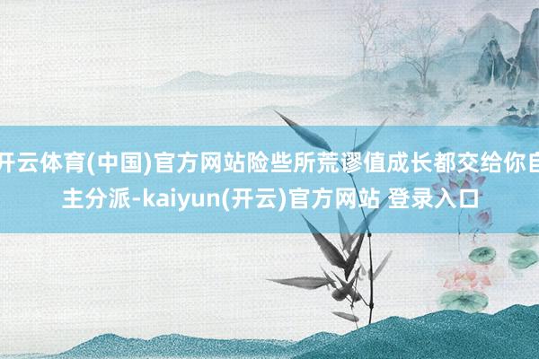开云体育(中国)官方网站险些所荒谬值成长都交给你自主分派-kaiyun(开云)官方网站 登录入口