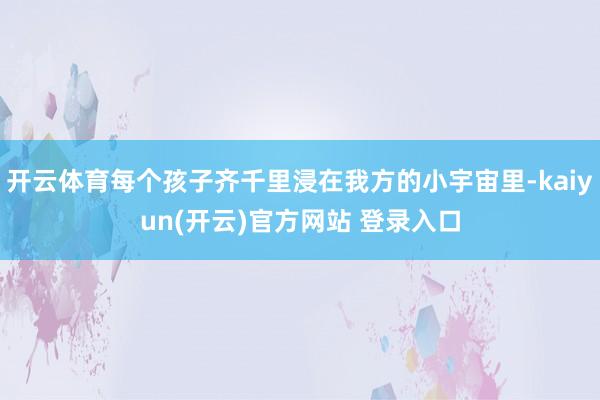 开云体育每个孩子齐千里浸在我方的小宇宙里-kaiyun(开云)官方网站 登录入口