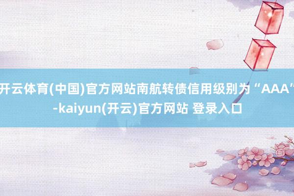 开云体育(中国)官方网站南航转债信用级别为“AAA”-kaiyun(开云)官方网站 登录入口