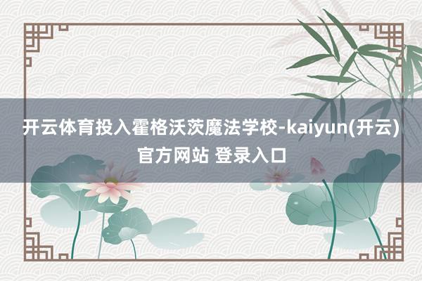 开云体育投入霍格沃茨魔法学校-kaiyun(开云)官方网站 