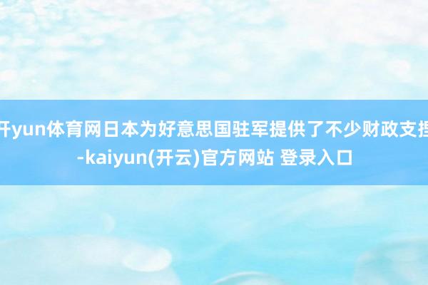 开yun体育网日本为好意思国驻军提供了不少财政支捏-kaiyun(开云)官方网站 登录入口