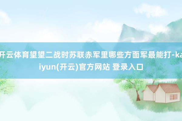 开云体育望望二战时苏联赤军里哪些方面军最能打-kaiyun(开云)官方网站 登录入口