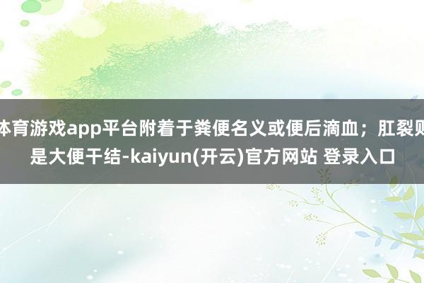 体育游戏app平台附着于粪便名义或便后滴血；肛裂则是大便干结-kaiyun(开云)官方网站 登录入口