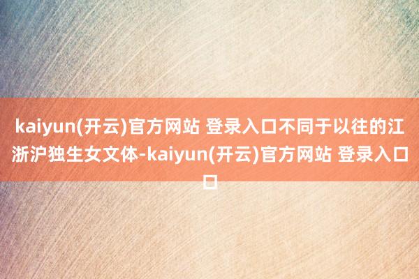 kaiyun(开云)官方网站 登录入口不同于以往的江浙沪独生女文体-kaiyun(开云)官方网站 登录入口