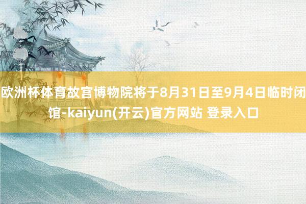 欧洲杯体育故宫博物院将于8月31日至9月4日临时闭馆-kai