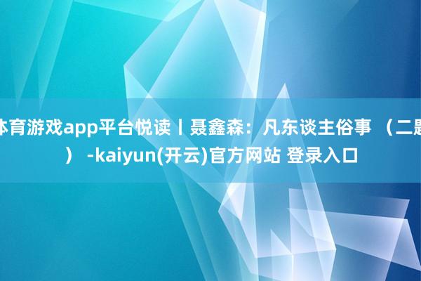 体育游戏app平台悦读丨聂鑫森：凡东谈主俗事 （二题） -kaiyun(开云)官方网站 登录入口