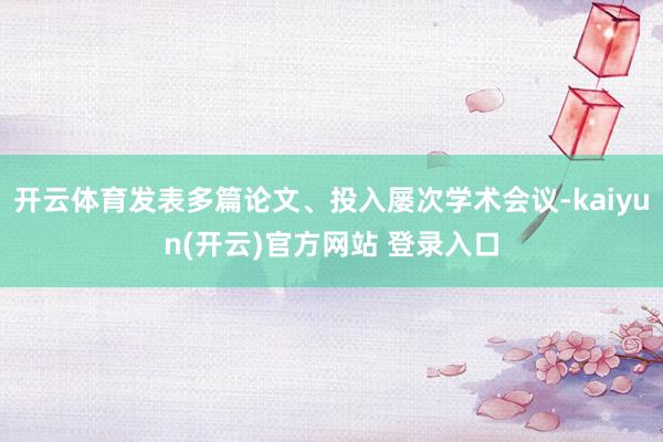 开云体育发表多篇论文、投入屡次学术会议-kaiyun(开云)官方网站 登录入口