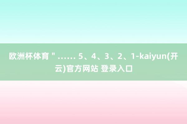 欧洲杯体育＂…… 5、4、3、2、1-kaiyun(开云)官方网站 登录入口
