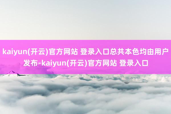 kaiyun(开云)官方网站 登录入口总共本色均由用户发布-