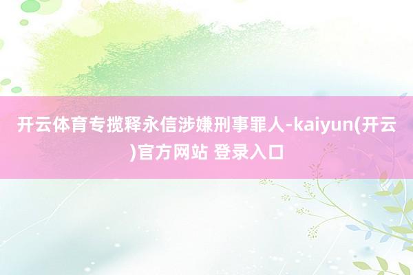 开云体育专揽释永信涉嫌刑事罪人-kaiyun(开云)官方网站 登录入口