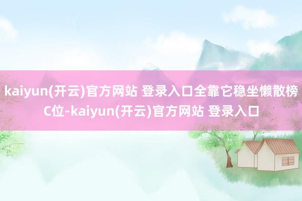 kaiyun(开云)官方网站 登录入口全靠它稳坐懒散榜C位-kaiyun(开云)官方网站 登录入口