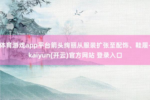 体育游戏app平台箭头绚丽从服装扩张至配饰、鞋履-kaiyun(开云)官方网站 登录入口