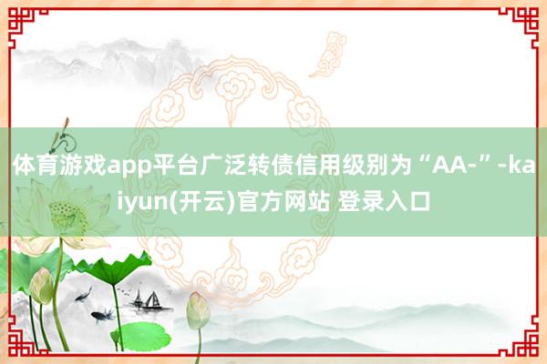 体育游戏app平台广泛转债信用级别为“AA-”-kaiyun(开云)官方网站 登录入口