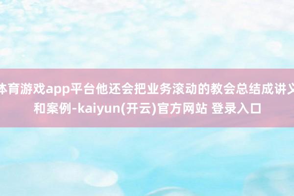 体育游戏app平台他还会把业务滚动的教会总结成讲义和案例-kaiyun(开云)官方网站 登录入口