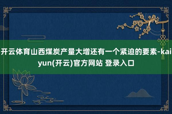 开云体育山西煤炭产量大增还有一个紧迫的要素-kaiyun(开云)官方网站 登录入口