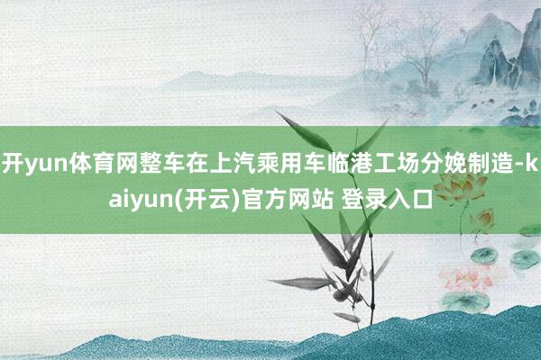 开yun体育网整车在上汽乘用车临港工场分娩制造-kaiyun(开云)官方网站 登录入口