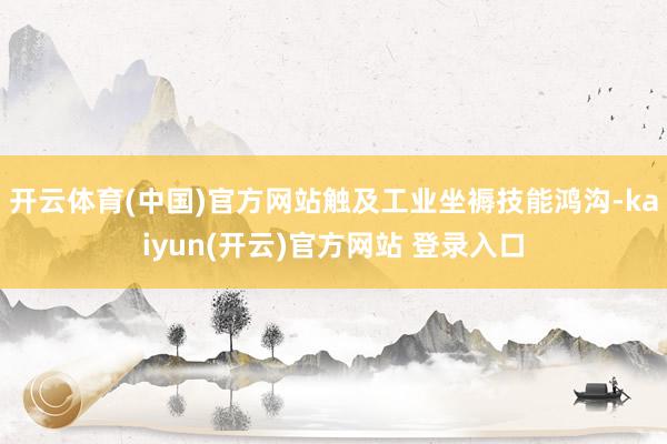 开云体育(中国)官方网站触及工业坐褥技能鸿沟-kaiyun(