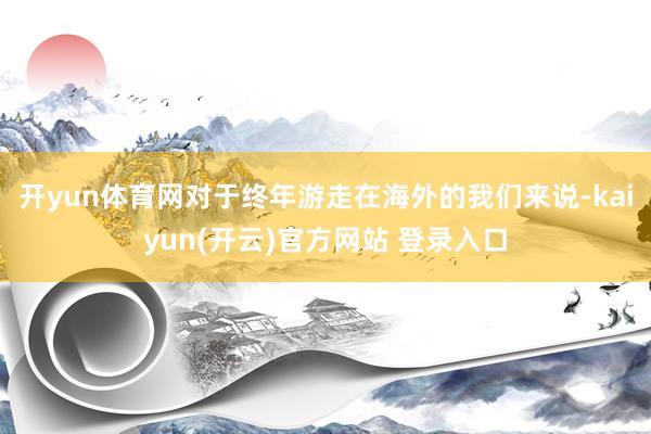 开yun体育网对于终年游走在海外的我们来说-kaiyun(开